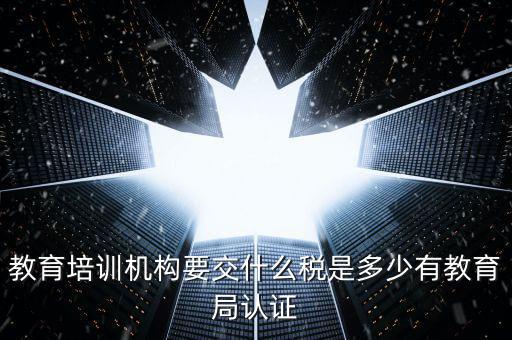 教育培訓機構(gòu)要交什么稅是多少有教育局認證