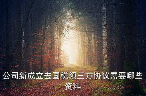 稅務簽三方協(xié)議需要帶什么，公司新成立去國稅領(lǐng)三方協(xié)議需要哪些資料