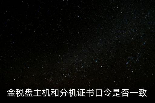 金稅盤的證書口令是什么意思，金稅盤主機(jī)和分機(jī)證書口令是否一致