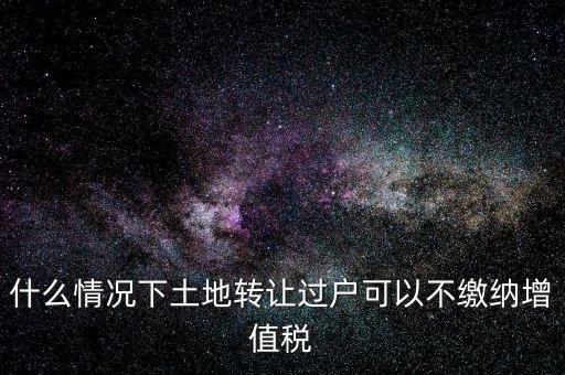 什么情況下土地轉讓過戶可以不繳納增值稅