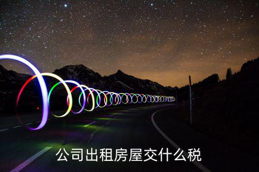公司出租房屋承租方要交什么稅，公司出租房屋交什么稅