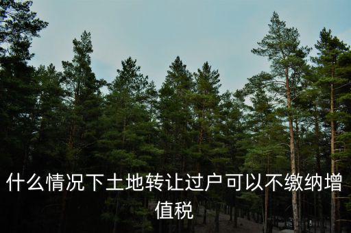 土地出讓不征收什么稅，什么情況下土地轉(zhuǎn)讓過戶可以不繳納增值稅