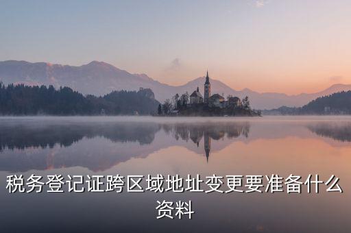 跨區(qū)域稅源登記需要什么資料，我的公司跨區(qū)域遷址了能告訴我下稅務登記證那塊怎么搞嗎要