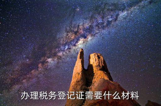 稅務(wù)登記需要帶什么資料，辦理稅務(wù)登記要交哪些材料