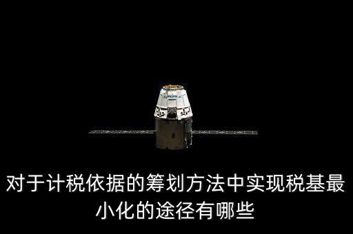 對于計(jì)稅依據(jù)的籌劃方法中實(shí)現(xiàn)稅基最小化的途徑有哪些