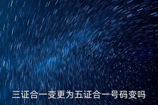 什么是三證合一號(hào)碼變了嗎，三證合一變更為五證合一號(hào)碼變嗎