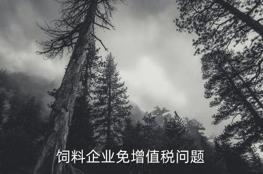 為什么飼料增值稅免稅，飼料加工企業(yè)是否免稅