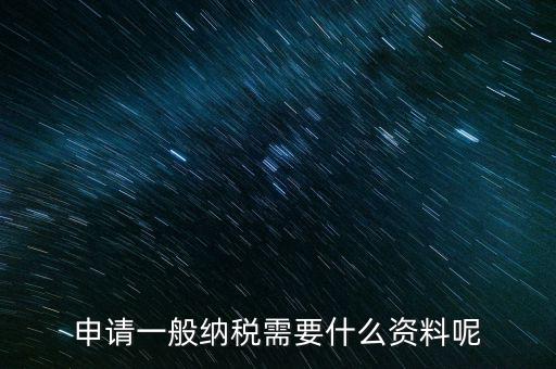 納稅資格包括什么資料，申請一般納稅需要什么資料呢