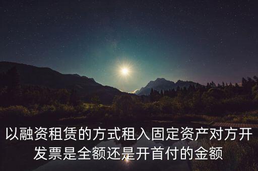 營改增試點是什么，以融資租賃的方式租入固定資產(chǎn)對方開發(fā)票是全額還是開首付的金額