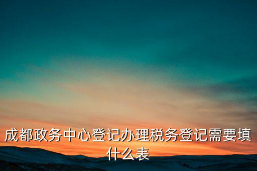 稅務(wù)登記需要什么表，成都政務(wù)中心登記辦理稅務(wù)登記需要填什么表