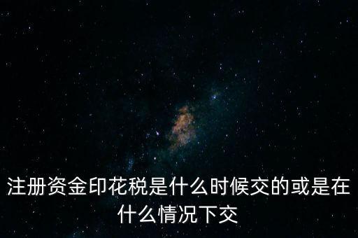 資金賬簿的印花稅什么時(shí)候交，注冊(cè)資金印花稅是什么時(shí)候交的或是在什么情況下交