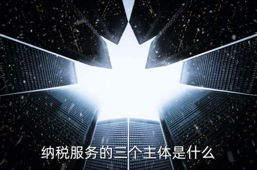 納稅服務(wù)科是干什么的，納稅服務(wù)的三個(gè)主體是什么