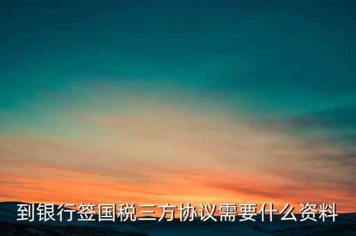 國稅簽三方協(xié)議需要帶什么，到銀行簽國稅三方協(xié)議需要什么資料