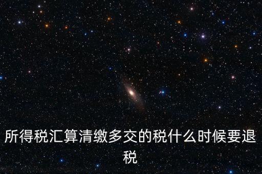 所得稅匯算清繳多交的稅什么時(shí)候要退稅