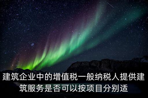 建筑企業(yè)中的增值稅一般納稅人提供建筑服務是否可以按項目分別適