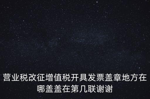營業(yè)稅發(fā)票蓋什么章，營業(yè)稅改征增值稅開具發(fā)票蓋章地方在哪蓋蓋在第幾聯(lián)謝謝