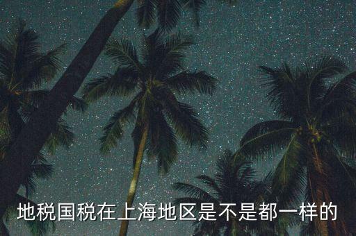 為什么 上海地稅國稅，地稅國稅在上海地區(qū)是不是都一樣的