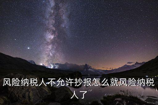 為什么會被風險納稅人，風險納稅人不允許抄報怎么就風險納稅人了