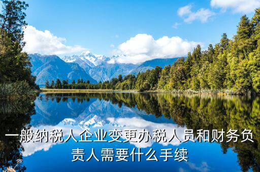 一般納稅人企業(yè)變更辦稅人員和財務(wù)負責(zé)人需要什么手續(xù)