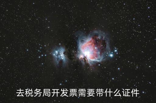 稅務(wù)發(fā)行需要什么資料，去稅務(wù)局開發(fā)票需要帶什么證件