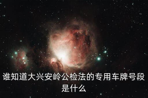 國家 公檢法 系統(tǒng)專用車輛是什么，誰知道大興安嶺公檢法的專用車牌號段是什么