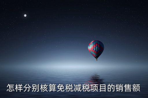 什么是分別核算銷售額，怎樣分別核算免稅減稅項目的銷售額