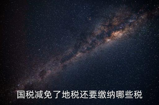 免征稅了還要交什么稅，國稅減免了地稅還要繳納哪些稅