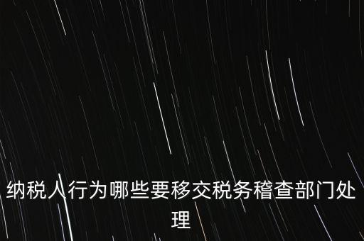 稅務什么情況移交稽查，納稅人行為哪些要移交稅務稽查部門處理