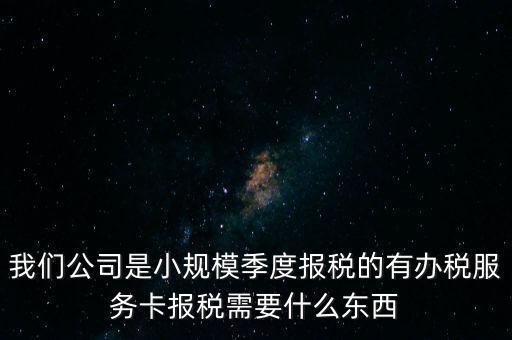 辦稅服務卡有什么用，我們公司是小規(guī)模季度報稅的有辦稅服務卡報稅需要什么東西