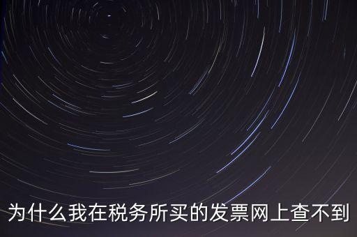 地稅局官網(wǎng)為什么查詢不了發(fā)票，為什么我在稅務(wù)所買的發(fā)票網(wǎng)上查不到