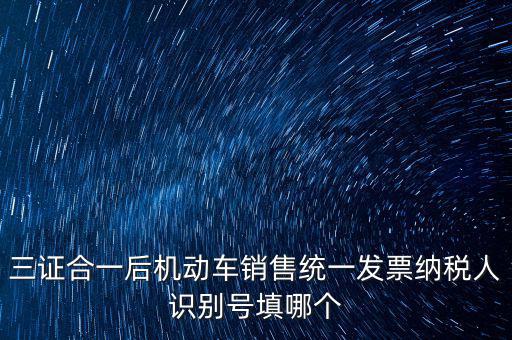 三證合一后機(jī)動(dòng)車銷售統(tǒng)一發(fā)票納稅人識(shí)別號填哪個(gè)