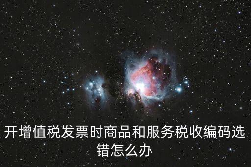 開增值稅發(fā)票時商品和服務稅收編碼選錯怎么辦