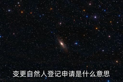 變更自然人登記業(yè)務(wù)是什么業(yè)務(wù)，變更自然人登記申請是什么意思