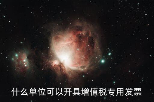 什么公司可以開增值稅，什么單位可以開具增值稅專用發(fā)票