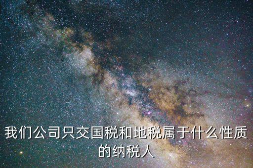納稅屬性是什么，我們公司只交國稅和地稅屬于什么性質(zhì)的納稅人