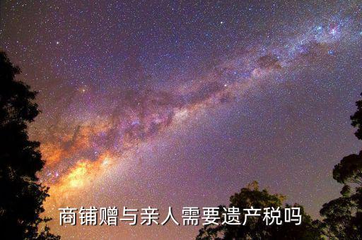 商鋪贈(zèng)予要交什么稅，商廳辦理贈(zèng)與怎樣繳稅