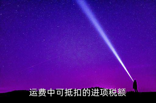什么運費可以抵扣增值稅，物流增值稅進項稅哪些可以抵扣