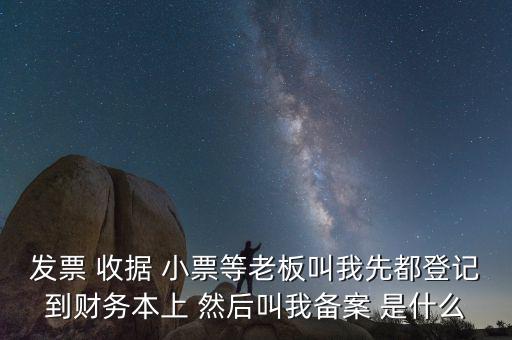 會計備案是什么意思，發(fā)票 收據(jù) 小票等老板叫我先都登記到財務(wù)本上 然后叫我備案 是什么