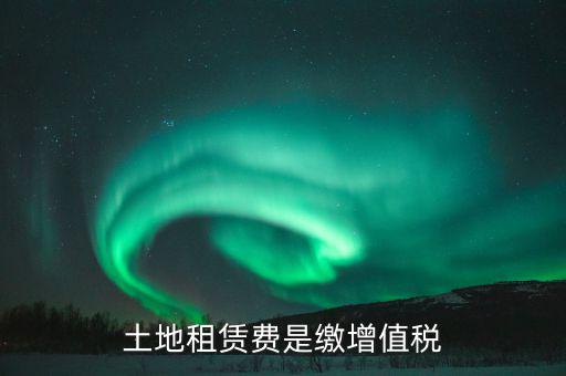 土地租賃合同交什么稅，土地租賃費(fèi)是繳增值稅