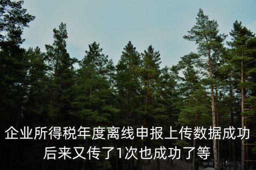 什么是離線申報(bào)，企業(yè)所得稅年度離線申報(bào)上傳數(shù)據(jù)成功后來又傳了1次也成功了等