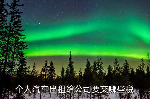 租車公司交什么稅，個(gè)人汽車出租給公司要交哪些稅