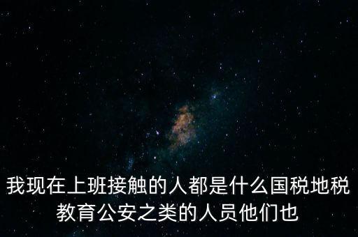 國稅工作會接觸什么人，我在國稅局工作我們這里車輛購置稅崗4點半下班其他崗位5點半下
