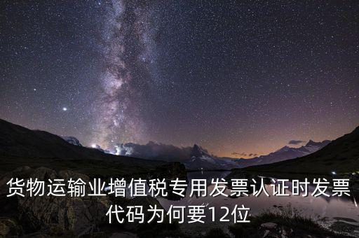 貨物運(yùn)輸業(yè)增值稅專用發(fā)票認(rèn)證時發(fā)票代碼為何要12位