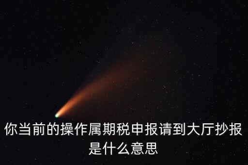 抄報 申報是什么，你當(dāng)前的操作屬期稅申報請到大廳抄報是什么意思