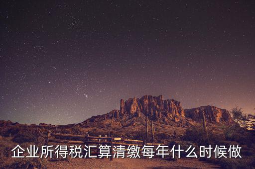 江蘇匯算清繳什么時(shí)候做，企業(yè)所得稅匯算清繳每年什么時(shí)候做