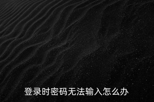 ca登錄后輸入不了密碼是什么，為什么我的密碼輸入不了