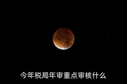 今年稅收專項檢查重點查什么，年終稅務檢查些什么