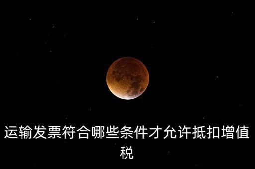 運(yùn)輸票的進(jìn)項(xiàng)抵扣的滿足什么條件，運(yùn)輸發(fā)票符合哪些條件才允許抵扣增值稅
