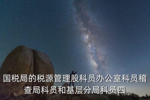 國(guó)稅局人教股做什么，國(guó)稅局的稅源管理股科員辦公室科員稽查局科員和基層分局科員四