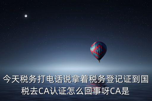 電子稅務(wù)局什么叫ca登錄，今天稅務(wù)打電話說拿著稅務(wù)登記證到國稅去CA認(rèn)證怎么回事呀CA是